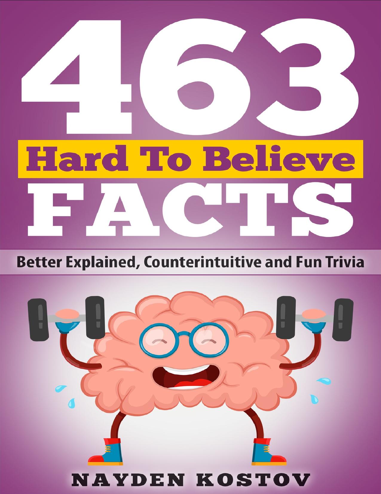 463 Hard to Believe Facts: Better Explained, Counterintuitive and Fun Trivia by Kostov Nayden