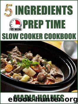 5 Ingredients 15 Minutes Prep Time Slow Cooker Cookbook: Quick & Easy Set It & Forget It Recipes by Maria Holmes
