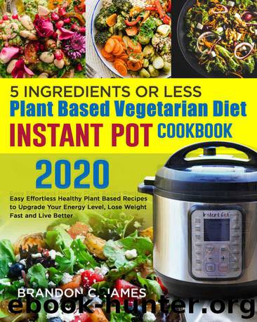 5 Ingredients or Less Plant Based Vegetarian Diet Instant Pot Cookbook 2020#: Easy Effortless Healthy Plant Based Recipes to Upgrade Your Energy Level, Lose Weight Fast and Live Better by Brandon C. James