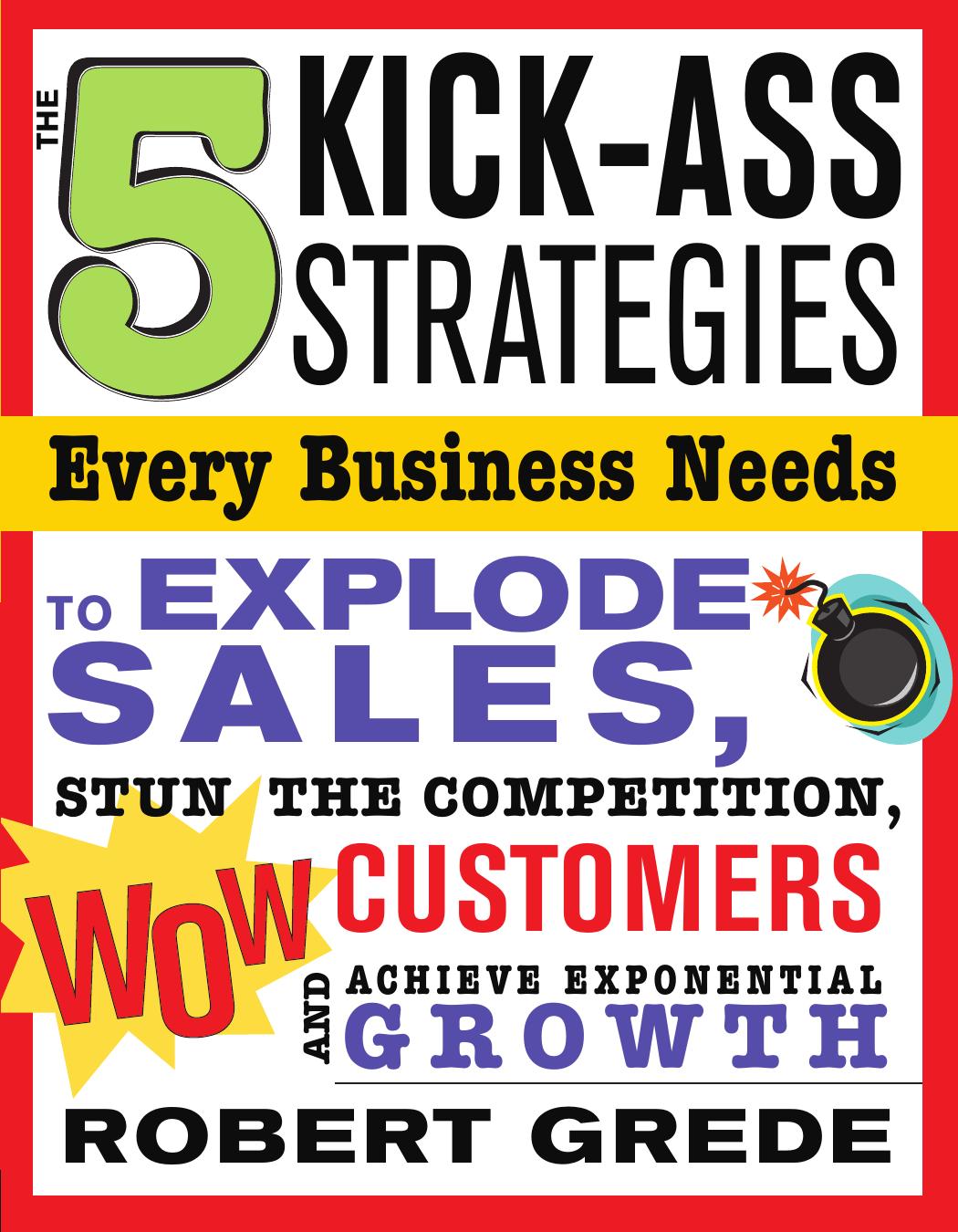 5 Kick-Ass Strategies Every Business Needs: To Explode Sales, Stun the Competition, Wow Customers and Achieve Exponential Growth by Grede