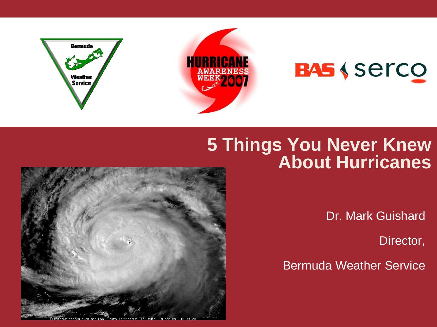 5 Things You Never Knew About Hurricanes by Dr. Mark Guishard Director Bermuda Weather Service