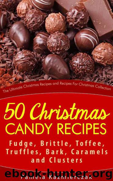 50 Christmas Candy Recipes – Fudge, Brittle, Toffee, Truffles, Bark, Caramels and Clusters (The Ultimate Christmas Recipes and Recipes For Christmas Collection) by Pamela Kazmierczak