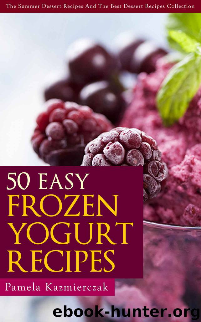 50 Easy Frozen Yogurt Recipes – The Frozen Yogurt Cookbook (The Summer Dessert Recipes And The Best Dessert Recipes Collection) by Pamela Kazmierczak