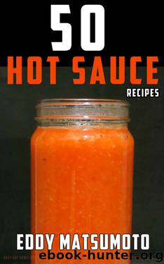 50 Hot Sauce Recipes: Easy hot sauce recipes you can make at home from scratch with fresh or dried peppers by Eddy Matsumoto