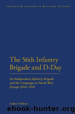 56th Infantry Brigade and D-Day : An Independent Infantry Brigade and the Campaign in North West Europe 1944-1945 by Andrew Holborn