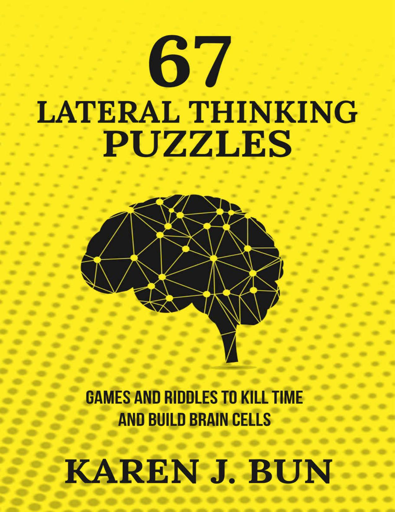 67 Lateral Thinking Puzzles: Games And Riddles To Kill Time And Build Brain Cells by Karen J. Bun