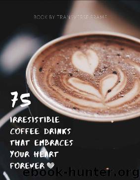 75 Irresistible Coffee Drinks That Embraces Your Heart Forever: Best Coffee Guide & Recipes by Transverse Frame