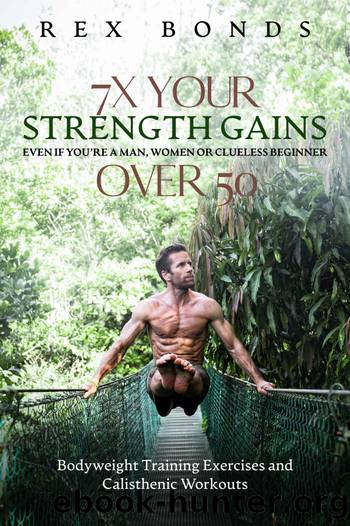 7X Your Strength Gains Even If You're A Man, Woman Or Clueless Beginner Over 50: Bodyweight Training Exercises And Calisthenics Workouts by Rex Bonds