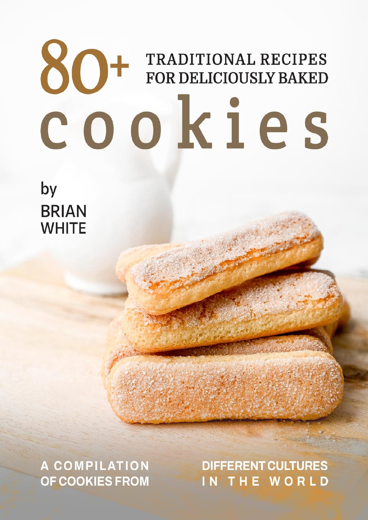 80+ Traditional Recipes for Deliciously Baked Cookies: A Compilation of Cookies from Different Cultures in The World by White Brian