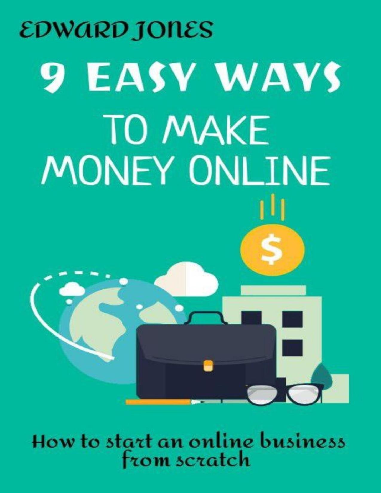 9 Easy Ways To Make Money Online: How to start an online business from scratch by Jones Edward