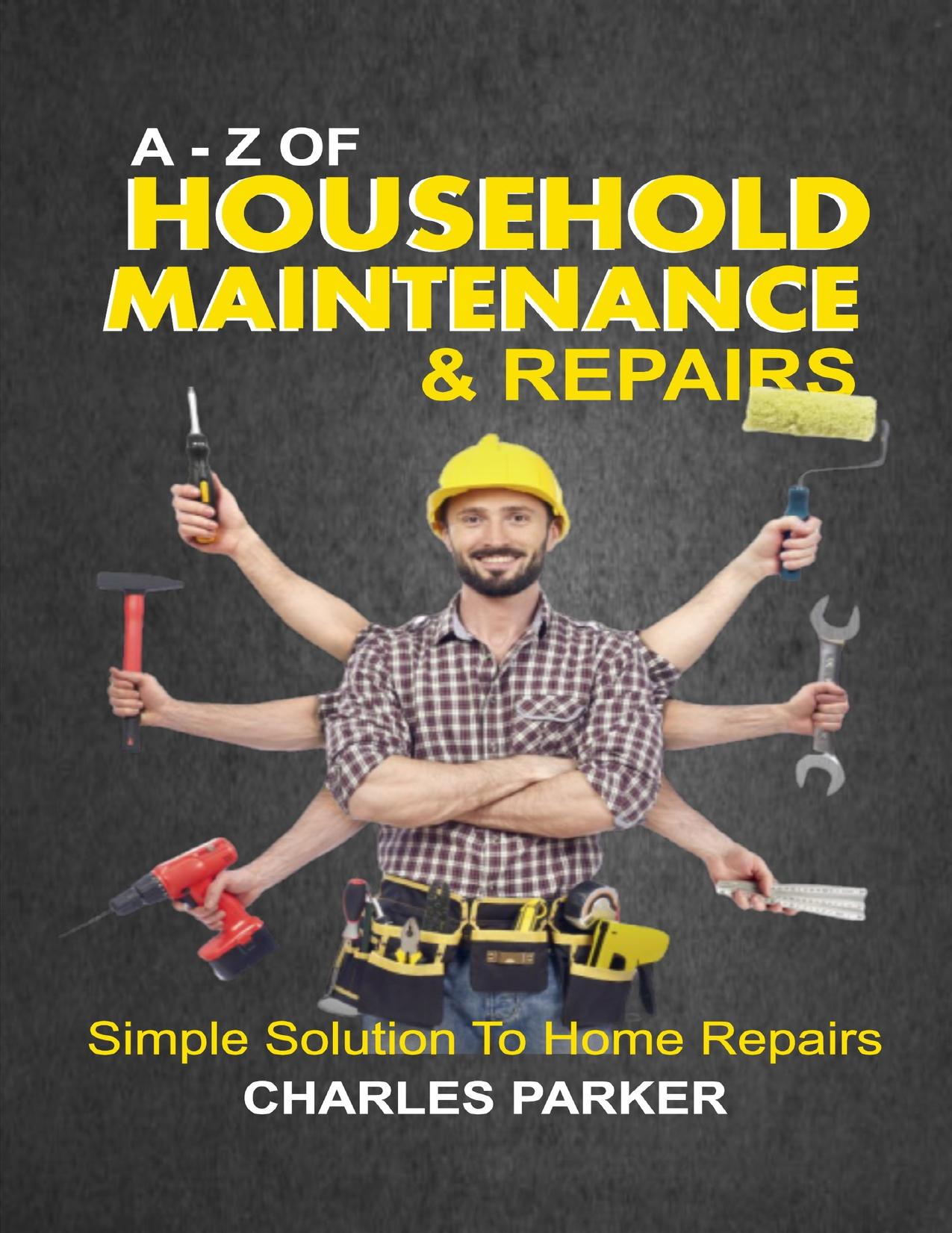 A â Z OF HOUSEHOLD MAINTENANCE & REPAIRS: SIMPLE SOLUTIONS TO HOME REPAIRS by PARKER CHARLES