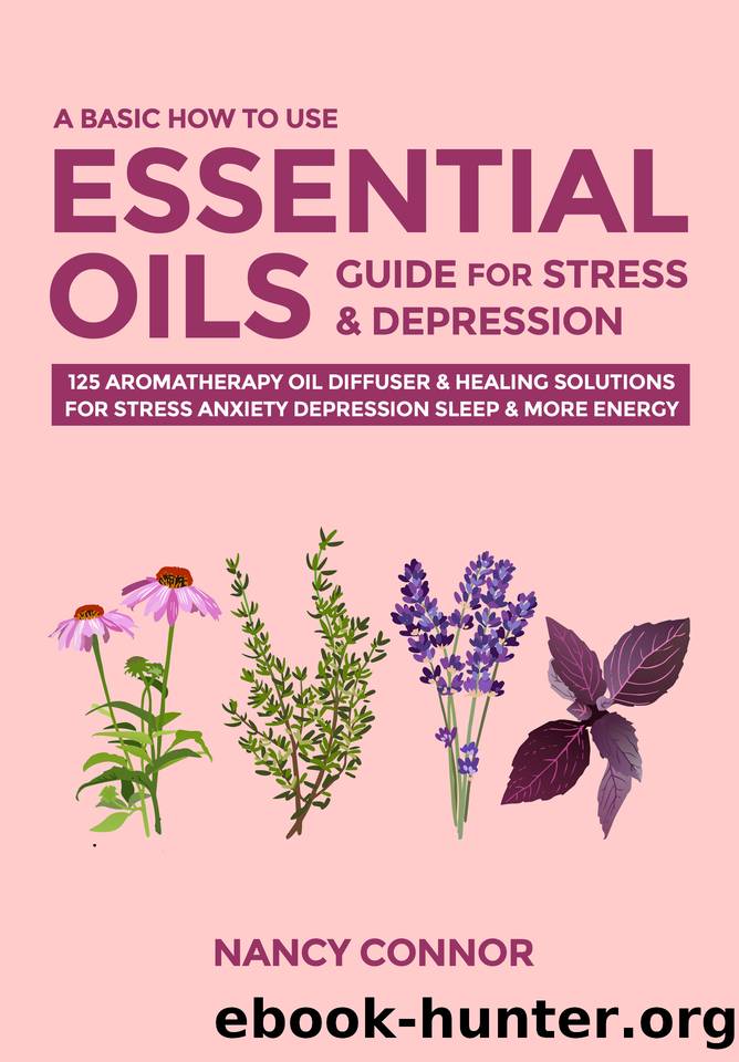 A Basic How to Use Essential Oils Guide for Stress & Depression: 125 Aromatherapy Oil Diffuser & Healing Solutions for Stress, Anxiety, Depression, Sleep ... Oil Recipes and Natural Home Remedies) by Connor Nancy
