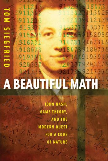 A Beautiful Math: John Nash, Game Theory, and the Modern Quest for a Code of Nature by Tom Siegfried