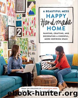 A Beautiful Mess Happy Handmade Home: Painting, Crafting, and Decorating a Cheerful, More Inspiring Space by Elsie Larson & Emma Chapman