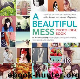 A Beautiful Mess Photo Idea Book: 95 Inspiring Ideas for Photographing Your Friends, Your World, and Yourself by Larson Elsie & Chapman Emma