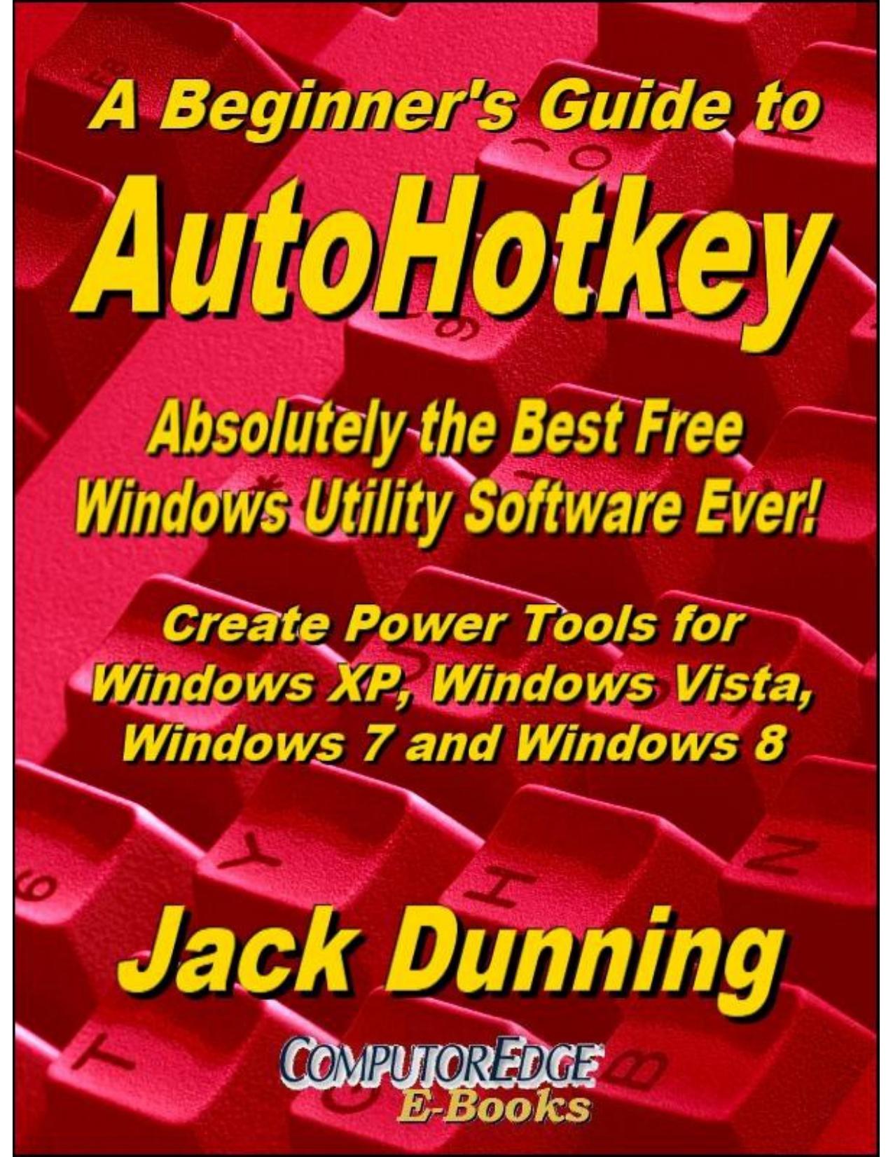 A Beginner's Guide to AutoHotkey, Absolutely the Best Free Windows Utility Software Ever! by Jack Dunning