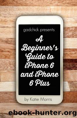 A Beginner's Guide to iPhone 6 and iPhone 6 Plus (Or iPhone 4s, iPhone 5, iPhone 5c, iPhone 5s with iOS 8) by Katie Morris