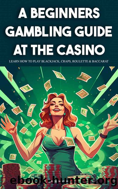 A Beginners Gambling Guide At The Casino - Learn How To Play Blackjack, Craps, Roulette & Baccarat by Derick Crawford