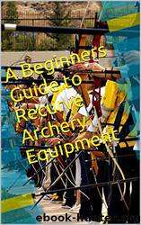 A Beginners Guide to Recurve Archery Equipment by David Mullen