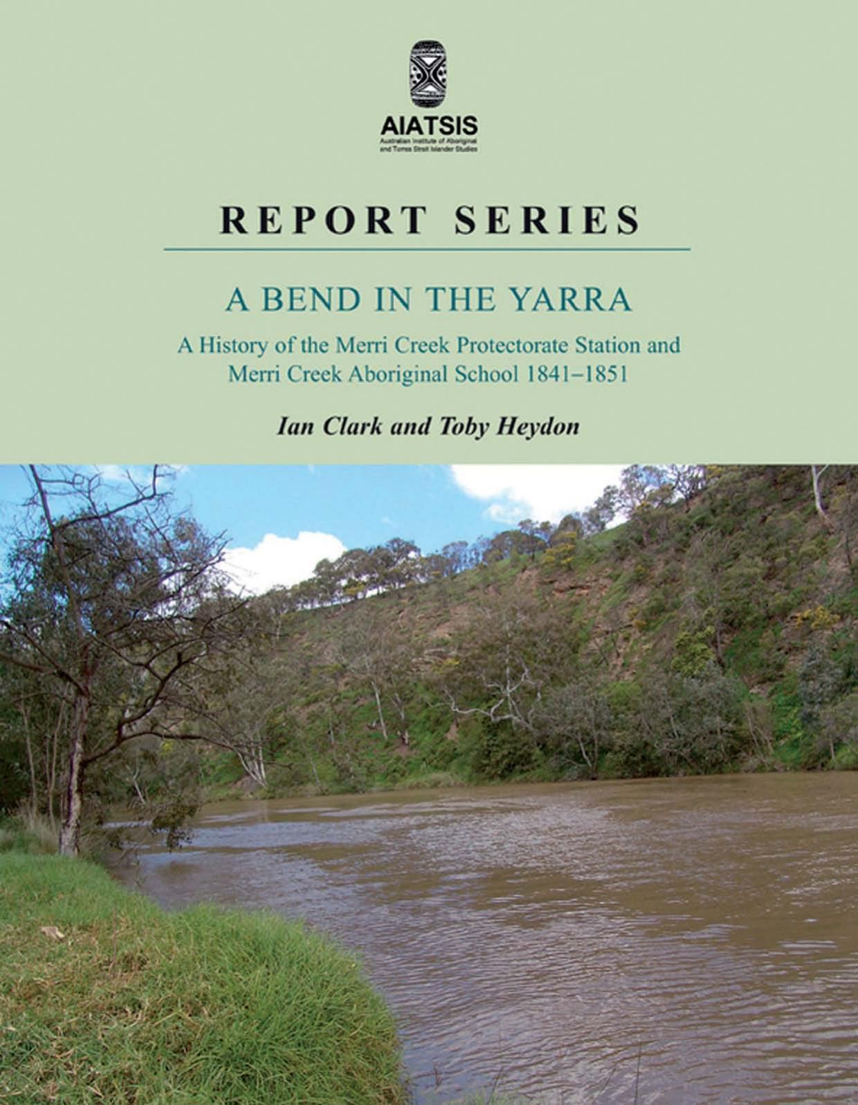 A Bend in the Yarra: A History of the Merri Creek Protectorate Station and Merri Creek Aboriginal School, 1841-1851 by Ian Clark Toby Heydon