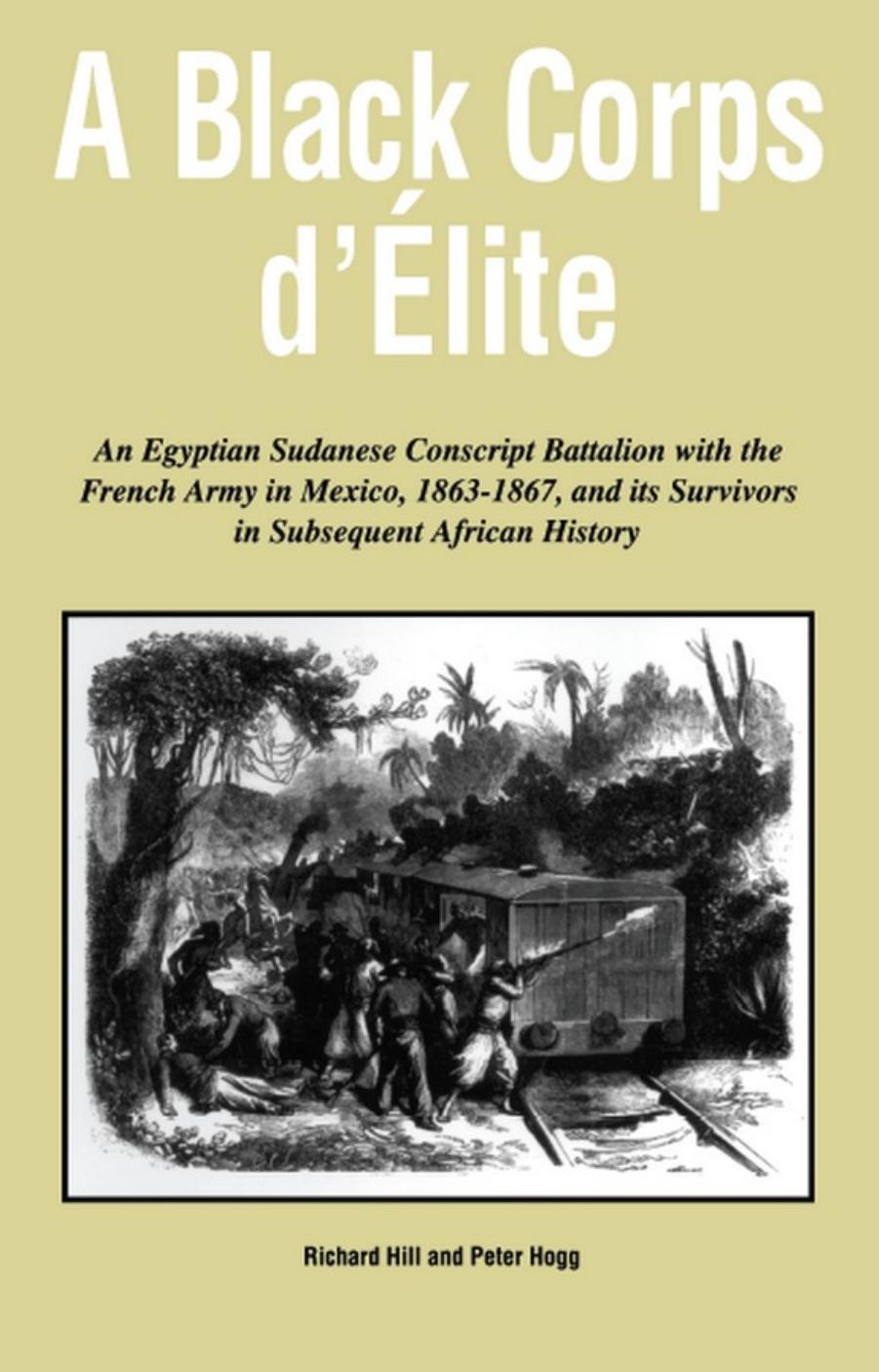 A Black Corps d'Elite: An Egyptian Sudanese Conscript Battalion with the French Army in Mexico, 1863-1867, and its Survivors in Subsequent African History by Richard Hill Peter Hogg