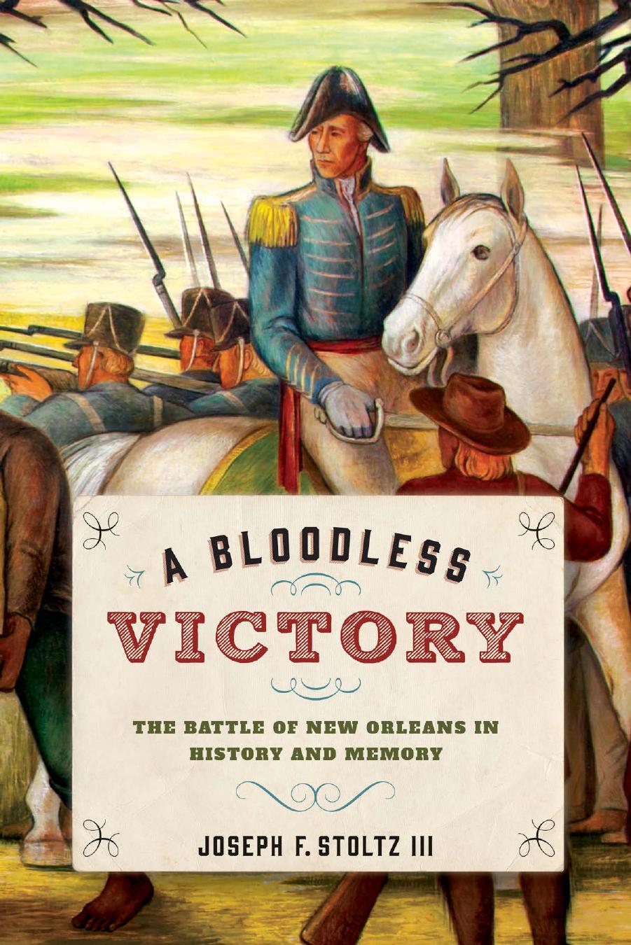 A Bloodless Victory: The Battle of New Orleans in History and Memory by JOSEPH F. S TOLTZ I I I
