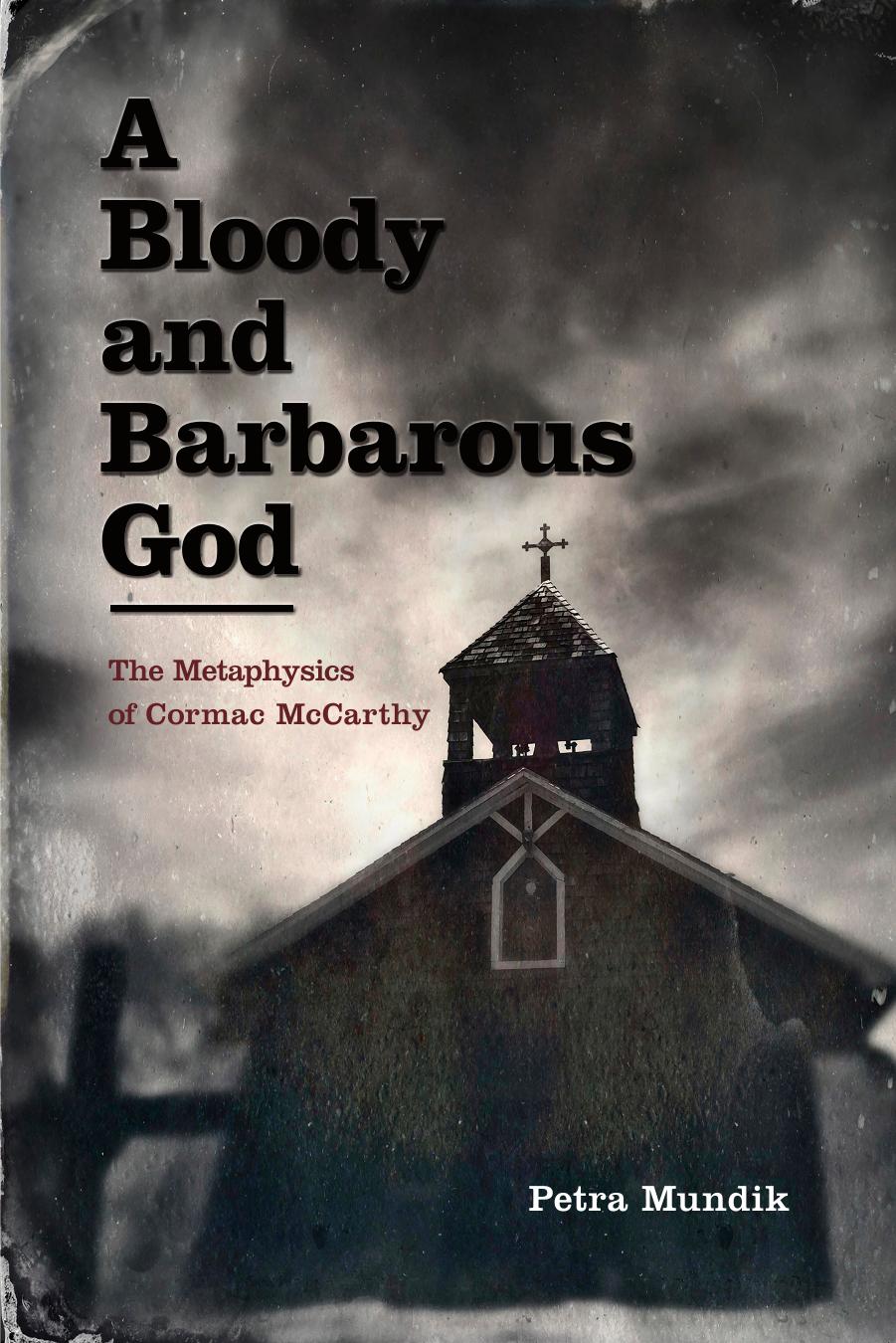 A Bloody and Barbarous God: The Metaphysics of Cormac McCarthy by Petra Mundik
