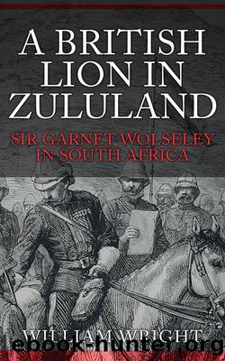 A British Lion in Zululand: Sir Garnet Wolseley in South Africa by William Wright