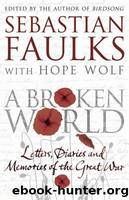 A Broken World: Letters, Diaries and Memories of the Great War by Faulks Sebastian