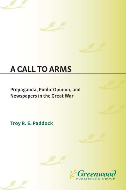 A Call to Arms: Propaganda, Public Opinion, and Newspapers in the Great War by Troy Paddock