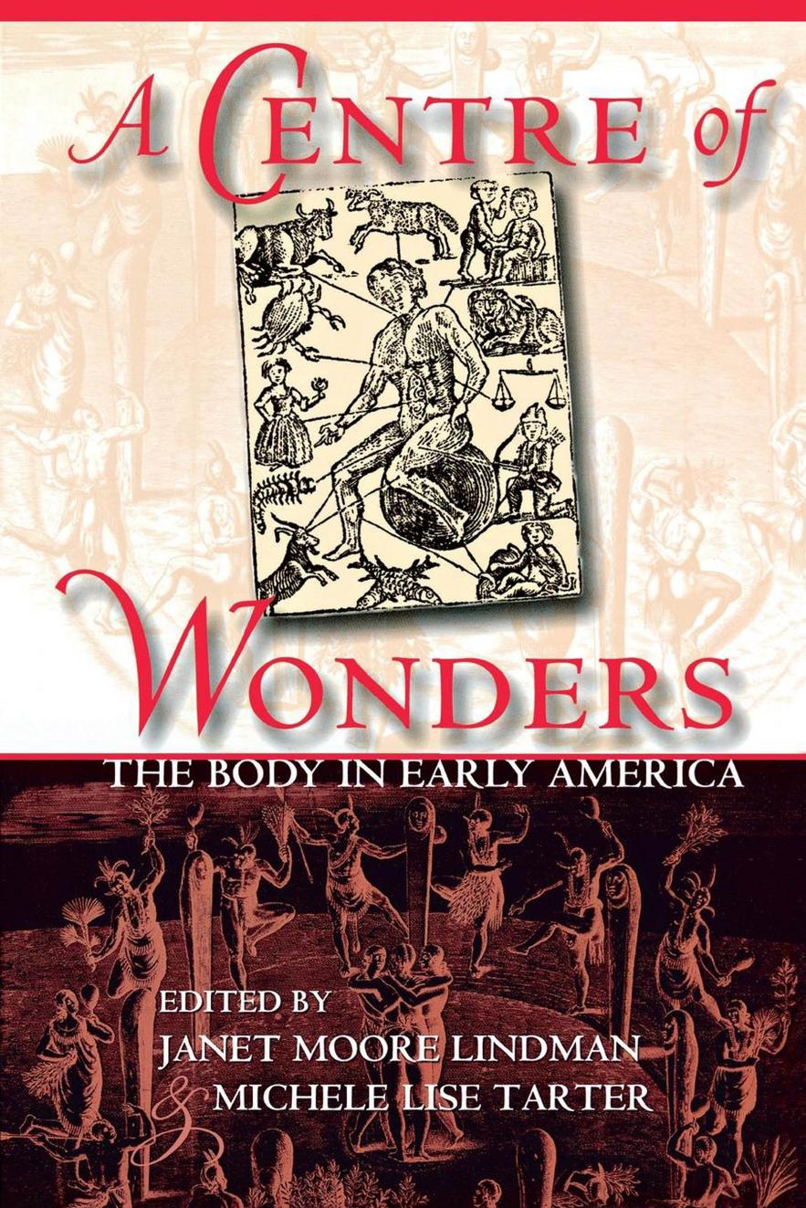A Centre of Wonders: The Body in Early America by edited by Janet Moore Lindman & Michele Lise Tarter
