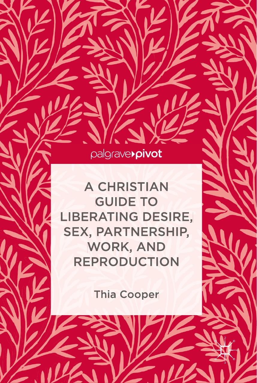A Christian Guide to Liberating Desire, Sex, Partnership, Work, and Reproduction by Thia Cooper (auth.)
