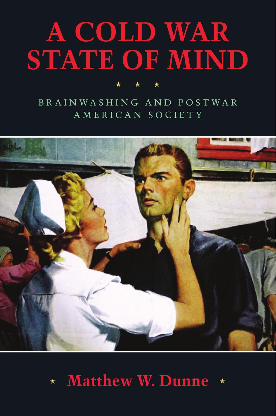 A Cold War State of Mind: Brainwashing and Postwar American Society by Matthew W. Dunne