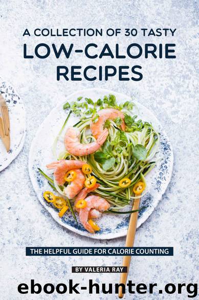 A Collection Of 30 Tasty Low-Calorie Recipes: The Helpful Guide for Calorie Counting by Valeria Ray