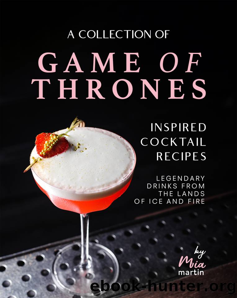 A Collection of Game of Thrones Inspired Cocktail Recipes: Legendary Drinks from the Lands of Ice and Fire by Martin Mia