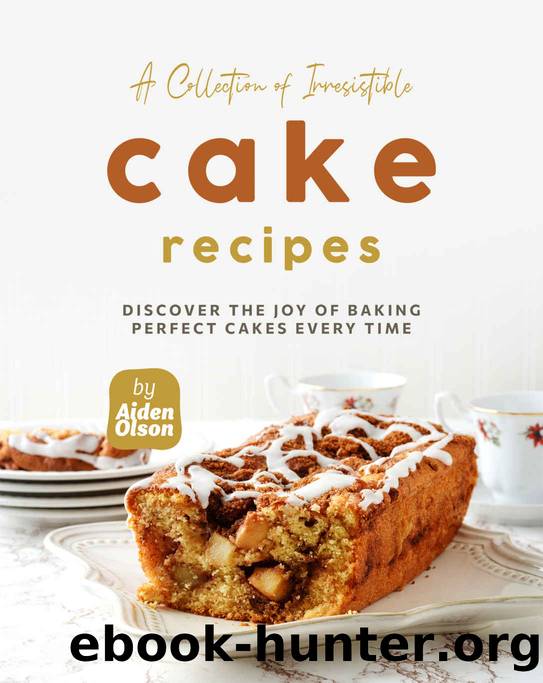A Collection of Irresistible Cake Recipes: Discover the Joy of Baking Perfect Cakes Every Time by Aiden Olson
