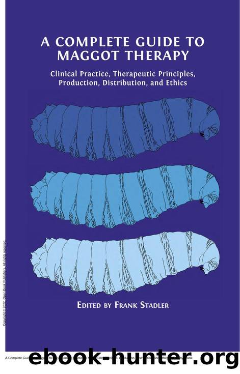 A Complete Guide to Maggot Therapy : Clinical Practice, Therapeutic Principles, Production, Distribution, and Ethics by Frank Stadler