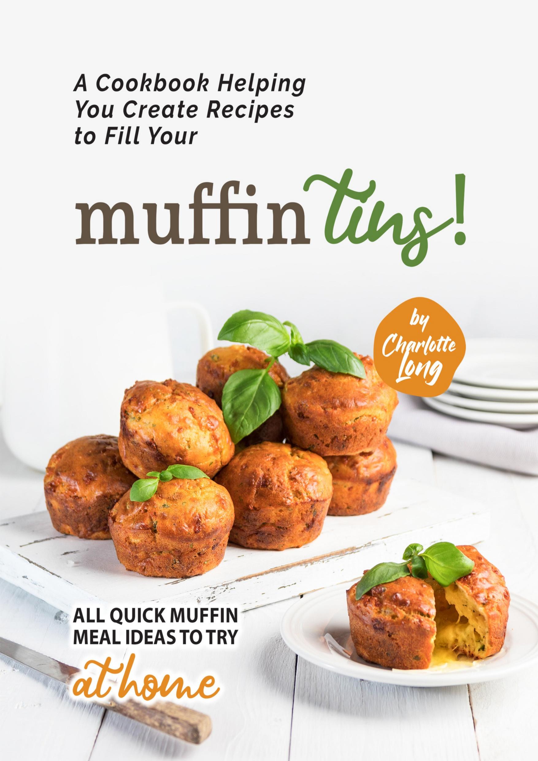A Cookbook Helping You Create Recipes to Fill Your Muffin Tins!: All Quick Muffin Meal Ideas to Try at Home by Long Charlotte