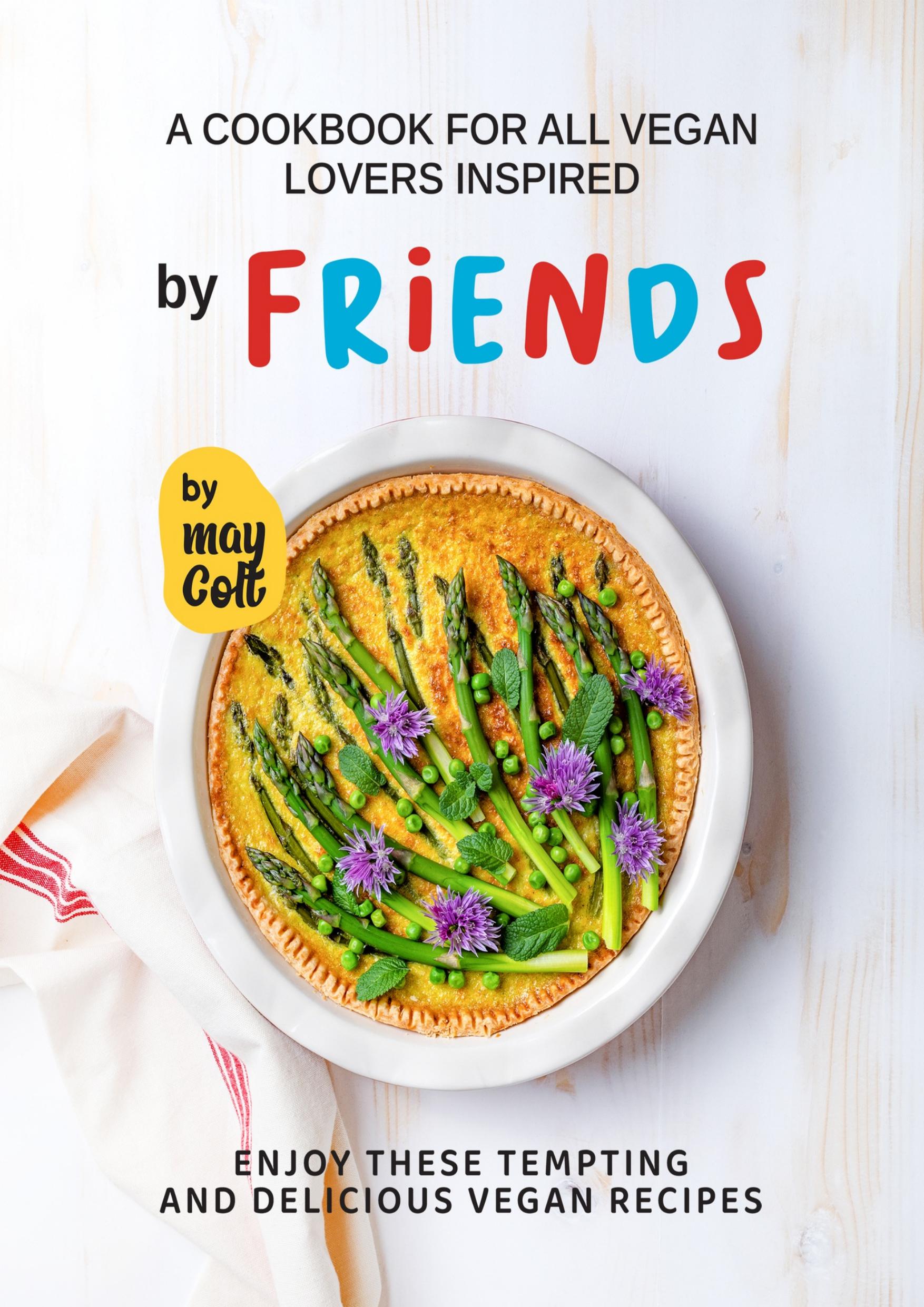 A Cookbook for All Vegan Lovers Inspired by Friends: Enjoy These Tempting and Delicious Vegan Recipes by Colt May