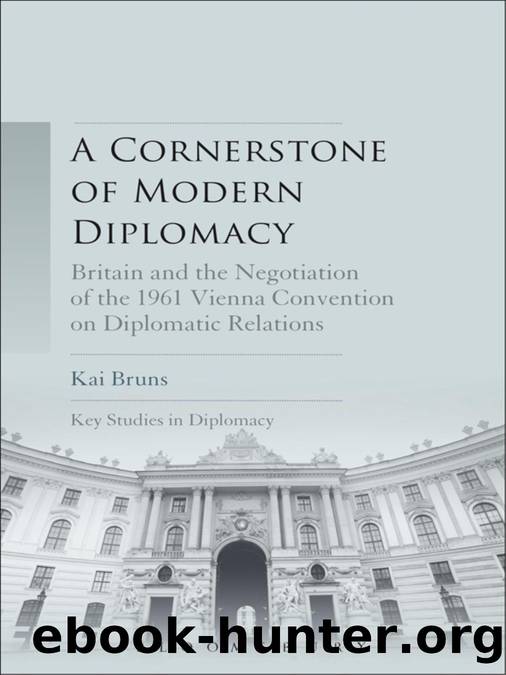 A Cornerstone of Modern Diplomacy: Britain and the Negotiation of the 1961 Vienna Convention on Diplomatic Relations by Kai Bruns