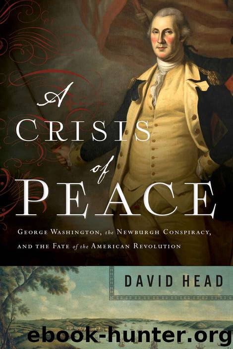 A Crisis of Peace: George Washington, the Newburgh Conspiracy, and the Fate of the American Revolution by David Head