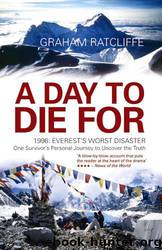 A Day to Die For: 1996: Everest's Worst Disaster - One Survivor's Personal Journey to Uncover the Truth by Graham Ratcliffe
