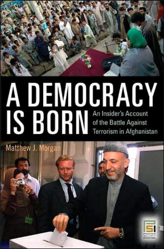 A Democracy Is Born: An Insider's Account of the Battle Against Terrorism in Afghanistan by Matthew J. Morgan