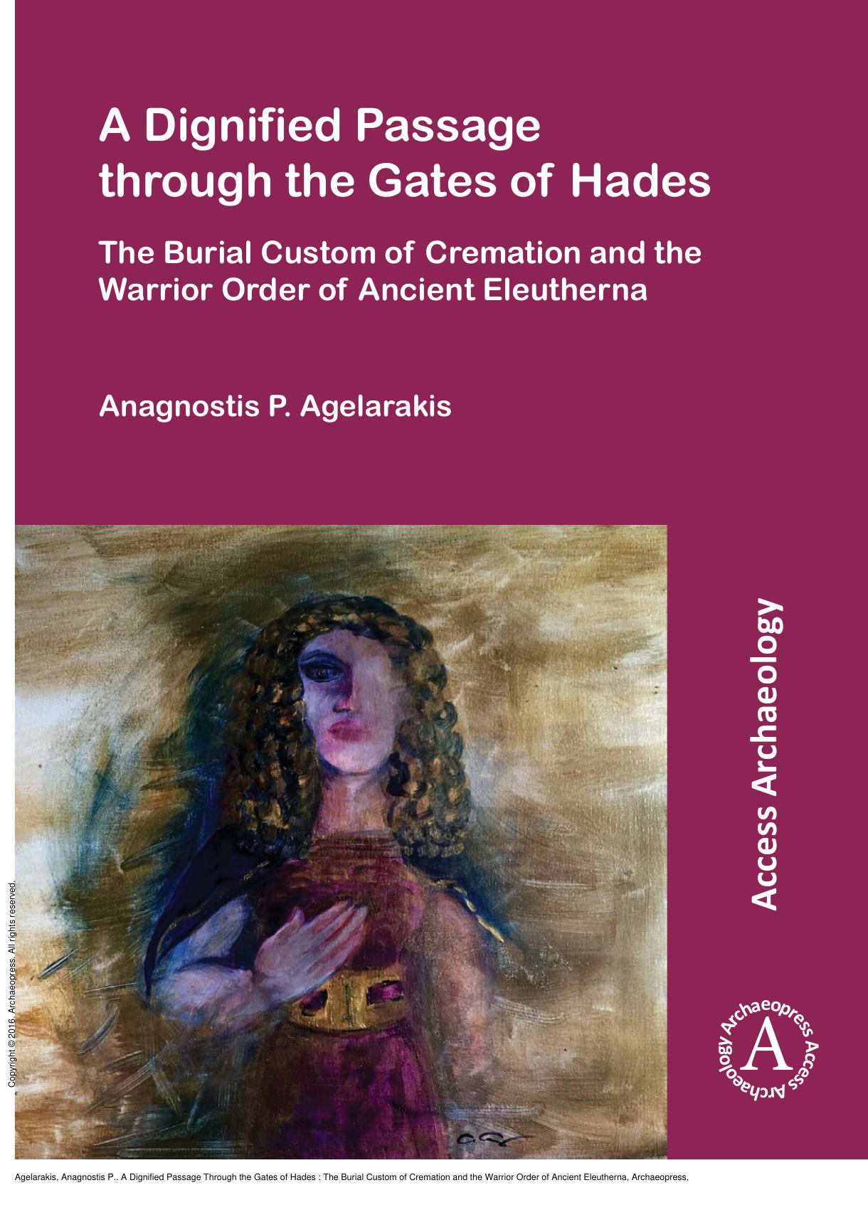 A Dignified Passage Through the Gates of Hades : The Burial Custom of Cremation and the Warrior Order of Ancient Eleutherna by Anagnostis P. Agelarakis