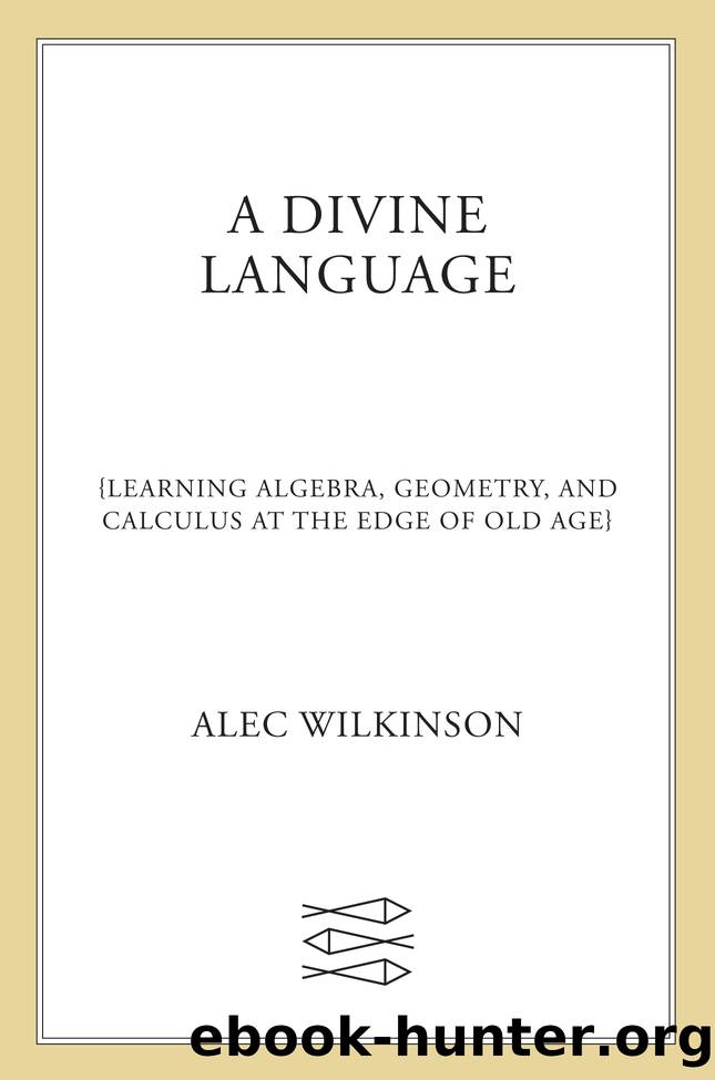 A Divine Language: Learning Algebra, Geometry, and Calculus at the Edge of Old Age by Alec Wilkinson