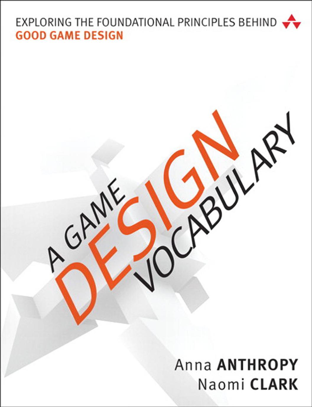 A Game Design Vocabulary: Exploring the Foundational Principles Behind Good Game Design by Anna Anthropy & Naomi Clark
