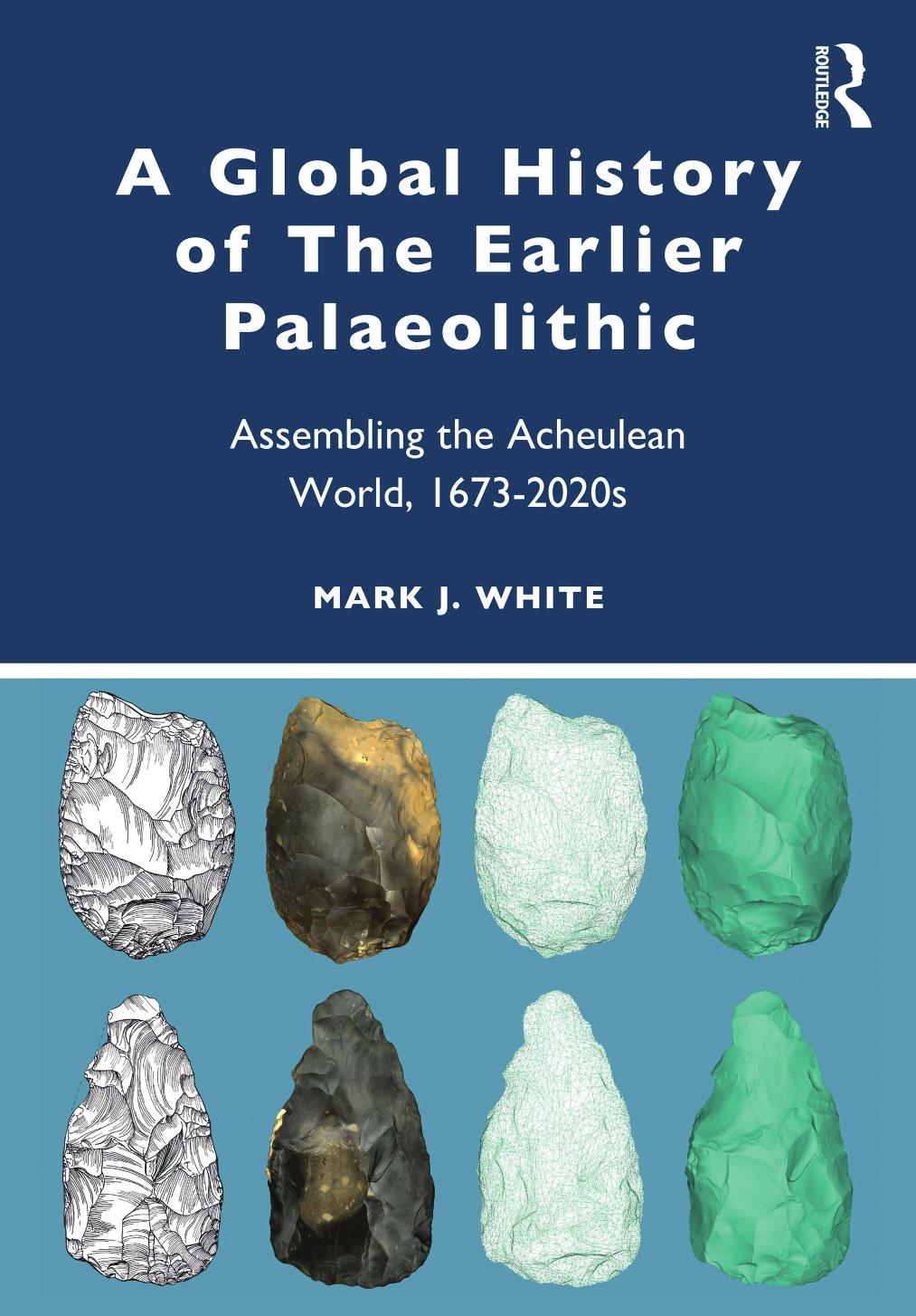 A Global History of the Earlier Palaeolithic: Assembling the Acheulean World, 1673-2020s by Mark White