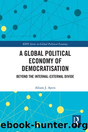 A Global Political Economy of Democratisation: Beyond the Internal-External Divide by Alison J. Ayers