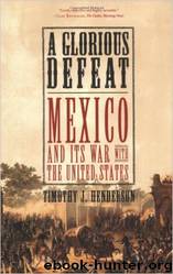 A Glorious Defeat: Mexico and Its War with the United States by Timothy J. Henderson