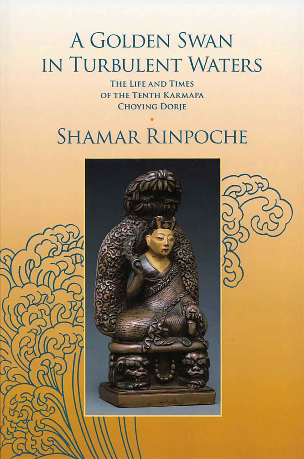 A Golden Swan in Turbulent Waters: The Life and Times of the Tenth Karmapa Choying Dorje by Shamar Rinpoche
